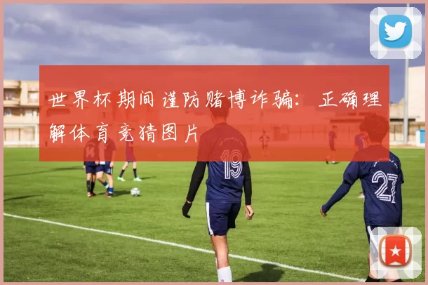 世界杯期间谨防赌博诈骗：正确理解体育竞猜图片