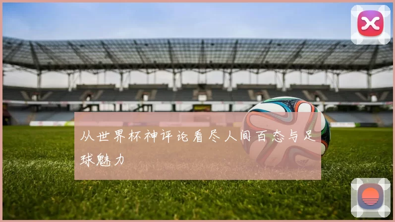 从世界杯神评论看尽人间百态与足球魅力