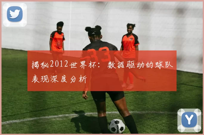 揭秘2012世界杯:数据驱动的球队表现深度分析