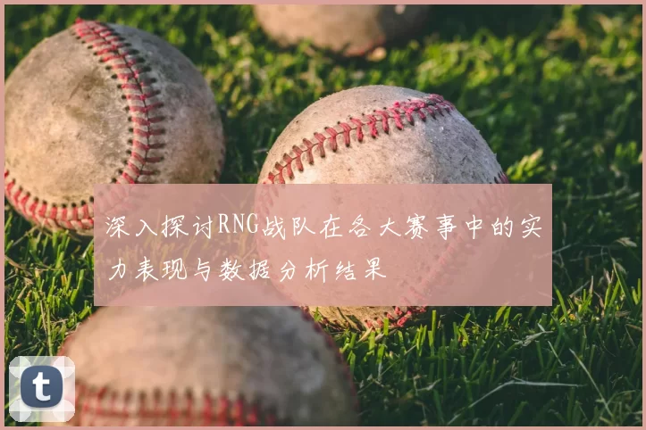 深入探讨RNG战队在各大赛事中的实力表现与数据分析结果