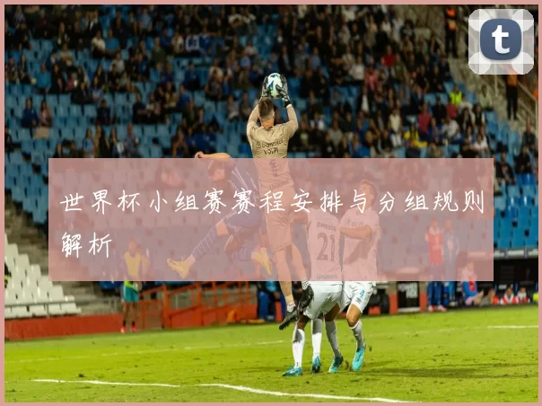 世界杯小组赛赛程安排与分组规则解析