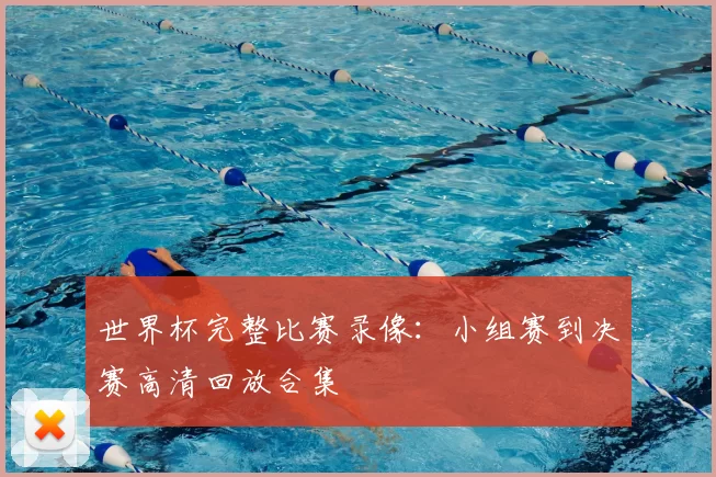 世界杯完整比赛录像:小组赛到决赛高清回放合集