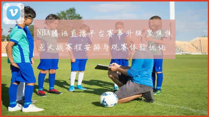 NBA腾讯直播平台赛事升级 聚焦焦点大战赛程安排与观赛体验优化