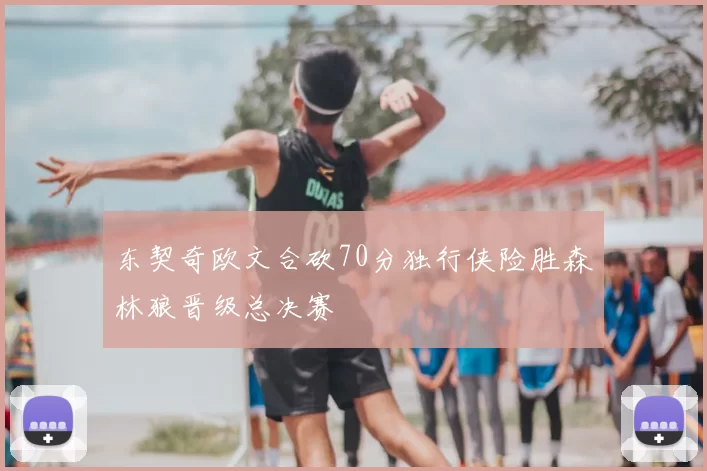 东契奇欧文合砍70分独行侠险胜森林狼晋级总决赛